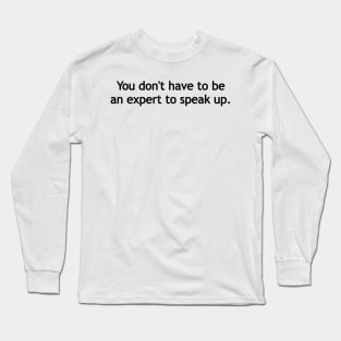 You don't have to be an expert to speak up. Long Sleeve T-Shirt